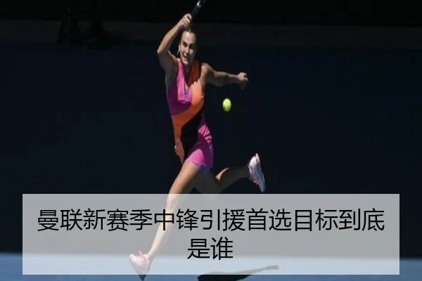 曼联新赛季中锋引援首选目标到底是谁