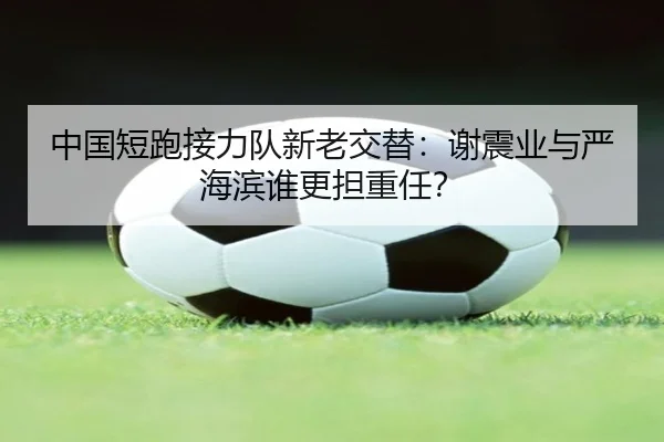 中国短跑接力队新老交替：谢震业与严海滨谁更担重任？